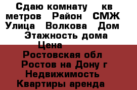Сдаю комнату 18 кв. метров › Район ­ СМЖ › Улица ­ Волкова › Дом ­ 22 › Этажность дома ­ 9 › Цена ­ 9 000 - Ростовская обл., Ростов-на-Дону г. Недвижимость » Квартиры аренда   